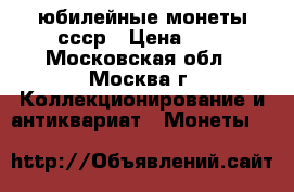 юбилейные монеты ссср › Цена ­ 1 - Московская обл., Москва г. Коллекционирование и антиквариат » Монеты   